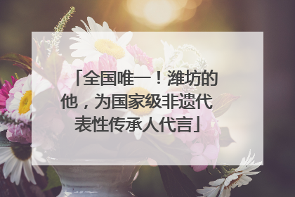 全国唯一！潍坊的他，为国家级非遗代表性传承人代言
