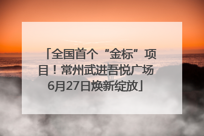 全国首个“金标”项目！常州武进吾悦广场6月27日焕新绽放