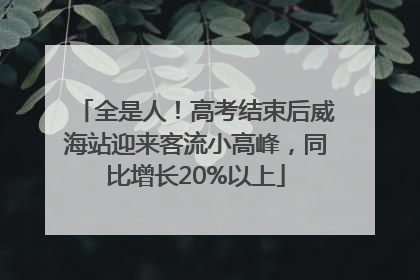 全是人！高考结束后威海站迎来客流小高峰，同比增长20%以上