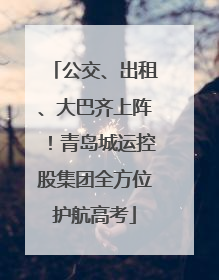 公交、出租、大巴齐上阵！青岛城运控股集团全方位护航高考