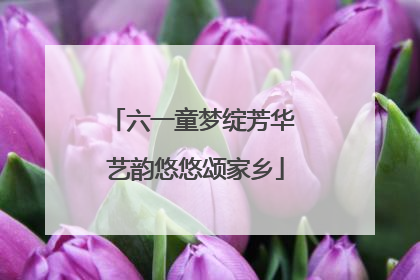 六一童梦绽芳华 艺韵悠悠颂家乡
