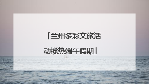 兰州多彩文旅活动搅热端午假期