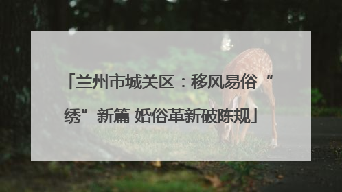兰州市城关区：移风易俗“绣”新篇 婚俗革新破陈规