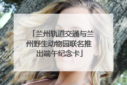 兰州轨道交通与兰州野生动物园联名推出端午纪念卡