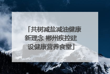 共树减盐减油健康新理念 郴州疾控建设健康营养食堂