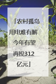 农村孤岛用电难有解 今年有望再投312亿元