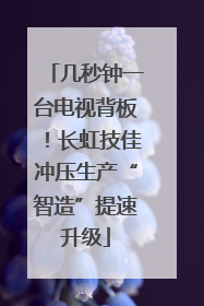 几秒钟一台电视背板！长虹技佳冲压生产“智造”提速升级