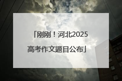 刚刚！河北2025高考作文题目公布