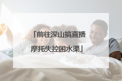 前往深山搞直播 摩托失控困水渠