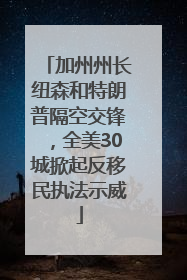 加州州长纽森和特朗普隔空交锋，全美30城掀起反移民执法示威