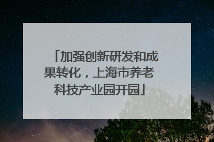 加强创新研发和成果转化，上海市养老科技产业园开园