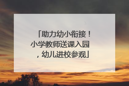 助力幼小衔接！小学教师送课入园，幼儿进校参观