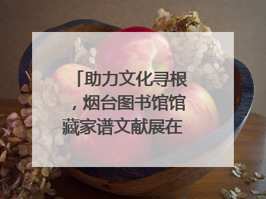 助力文化寻根，烟台图书馆馆藏家谱文献展在大连举办