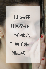 北京经开区举办“亦家亲”亲子系列活动