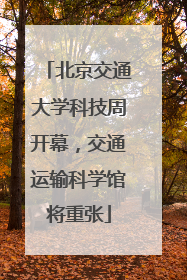 北京交通大学科技周开幕，交通运输科学馆将重张