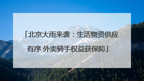 北京大雨来袭：生活物资供应有序 外卖骑手权益获保障