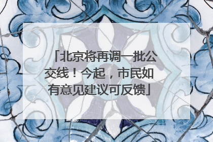 北京将再调一批公交线！今起，市民如有意见建议可反馈