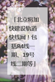 北京将加快建设轨道快线网！包括R4线一期、19号线二期等
