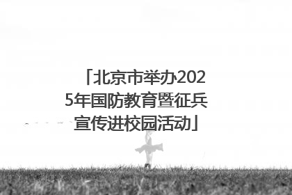 北京市举办2025年国防教育暨征兵宣传进校园活动