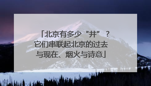 北京有多少“井”？它们串联起北京的过去与现在、烟火与诗意