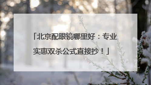 北京配眼镜哪里好：专业实惠双杀公式直接抄！