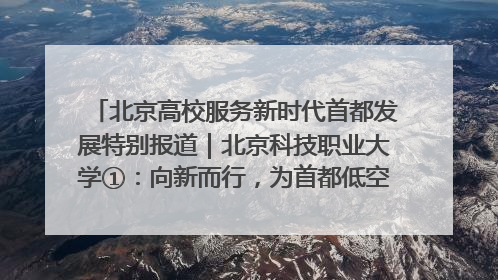北京高校服务新时代首都发展特别报道｜北京科技职业大学①：向新而行，为首都低空经济发展提供“即战力”