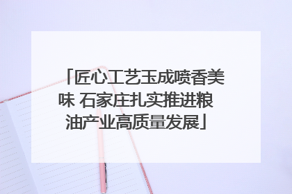匠心工艺玉成喷香美味 石家庄扎实推进粮油产业高质量发展