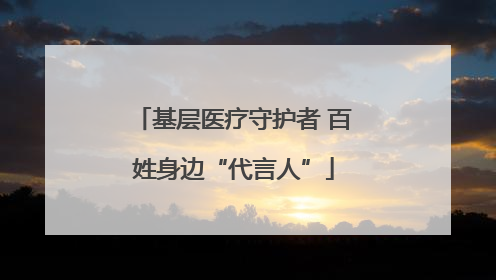 基层医疗守护者 百姓身边“代言人”