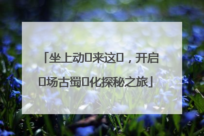 坐上动⻋来这⾥，开启⼀场古蜀⽂化探秘之旅