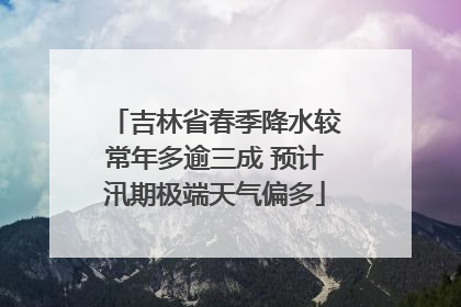 吉林省春季降水较常年多逾三成 预计汛期极端天气偏多