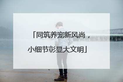 同筑养宠新风尚，小细节彰显大文明