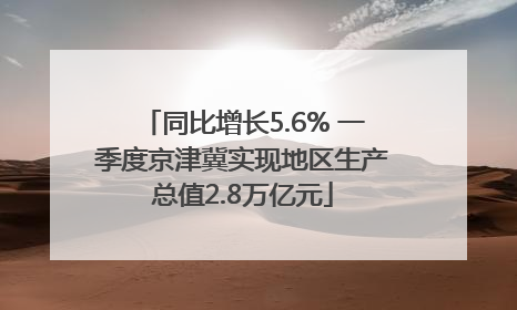同比增长5.6% 一季度京津冀实现地区生产总值2.8万亿元