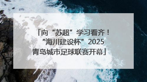 向“苏超”学习看齐！“海川建设杯”2025青岛城市足球联赛开幕