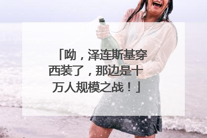 呦，泽连斯基穿西装了，那边是十万人规模之战！