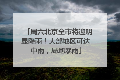 周六北京全市将迎明显降雨！大部地区可达中雨，局地暴雨