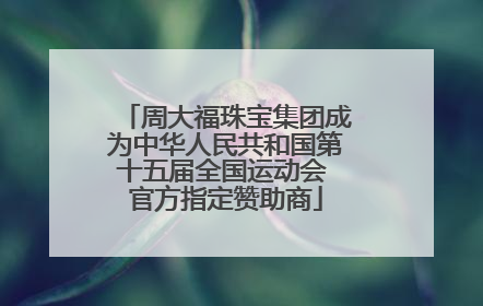 周大福珠宝集团成为中华人民共和国第十五届全国运动会 官方指定赞助商