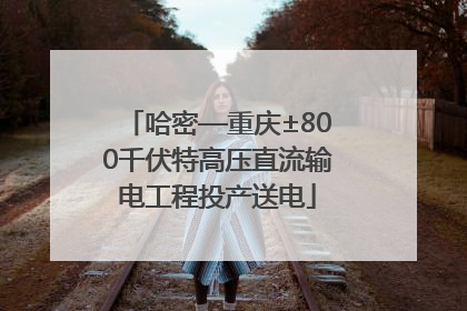 哈密—重庆±800千伏特高压直流输电工程投产送电