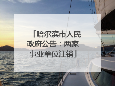 哈尔滨市人民政府公告：两家事业单位注销