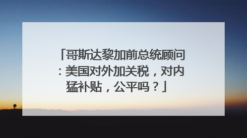 哥斯达黎加前总统顾问：美国对外加关税，对内猛补贴，公平吗？