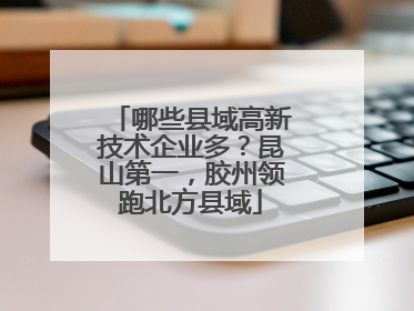 哪些县域高新技术企业多？昆山第一，胶州领跑北方县域