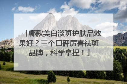 哪款美白淡斑护肤品效果好？三个口碑厉害祛斑品牌，科学拿捏！