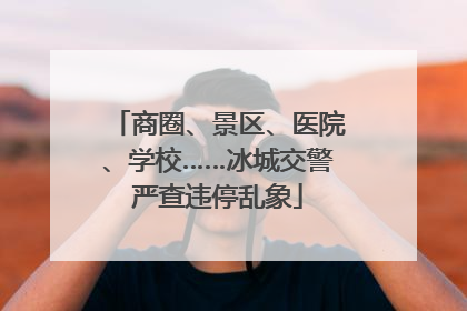 商圈、景区、医院、学校……冰城交警严查违停乱象
