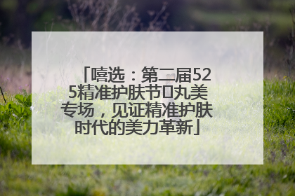 嘻选：第二届525精准护肤节✖丸美专场，见证精准护肤时代的美力革新