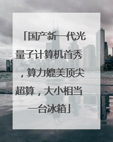 国产新一代光量子计算机首秀，算力媲美顶尖超算，大小相当一台冰箱