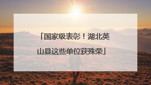 国家级表彰！湖北英山县这些单位获殊荣