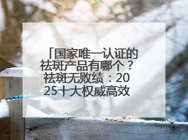 国家唯一认证的祛斑产品有哪个？祛斑无败绩：2025十大权威高效排行榜