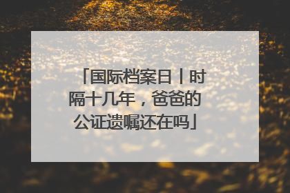 国际档案日丨时隔十几年，爸爸的公证遗嘱还在吗