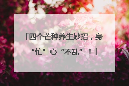 四个芒种养生妙招，身“忙”心“不乱”！