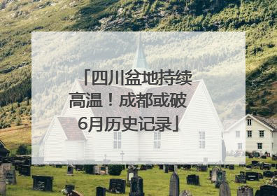 四川盆地持续高温！成都或破6月历史记录