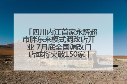 四川内江首家永辉超市胖东来模式调改店开业 7月底全国调改门店或将突破150家丨新经济观察